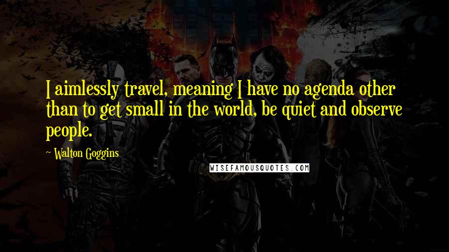 Walton Goggins Quotes: I aimlessly travel, meaning I have no agenda other than to get small in the world, be quiet and observe people.