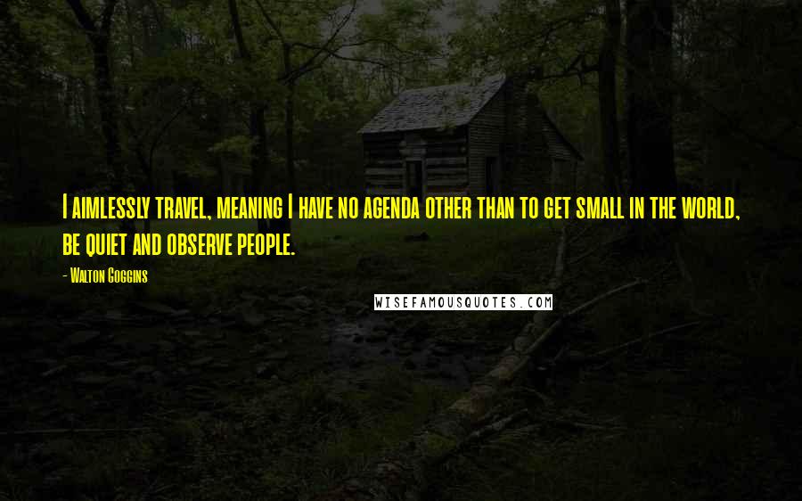 Walton Goggins Quotes: I aimlessly travel, meaning I have no agenda other than to get small in the world, be quiet and observe people.