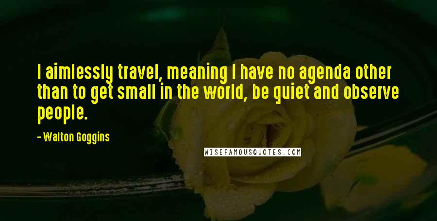 Walton Goggins Quotes: I aimlessly travel, meaning I have no agenda other than to get small in the world, be quiet and observe people.