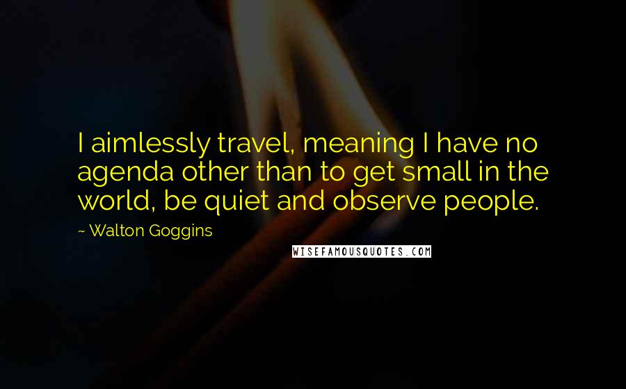 Walton Goggins Quotes: I aimlessly travel, meaning I have no agenda other than to get small in the world, be quiet and observe people.