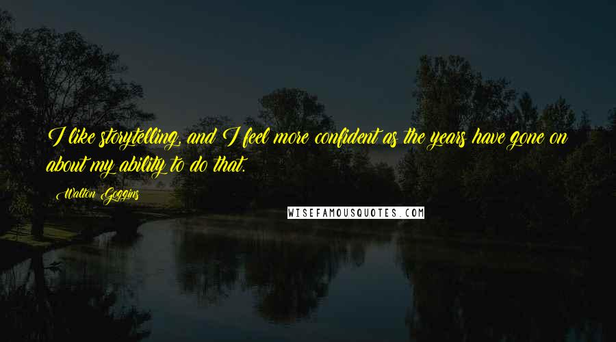 Walton Goggins Quotes: I like storytelling, and I feel more confident as the years have gone on about my ability to do that.