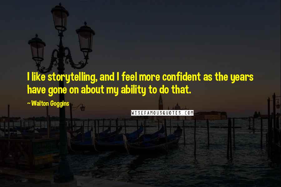 Walton Goggins Quotes: I like storytelling, and I feel more confident as the years have gone on about my ability to do that.