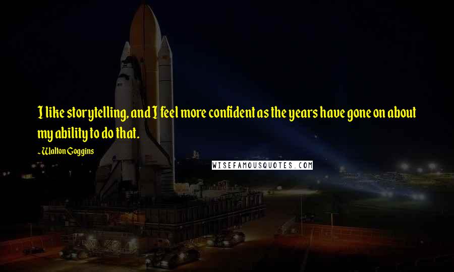Walton Goggins Quotes: I like storytelling, and I feel more confident as the years have gone on about my ability to do that.