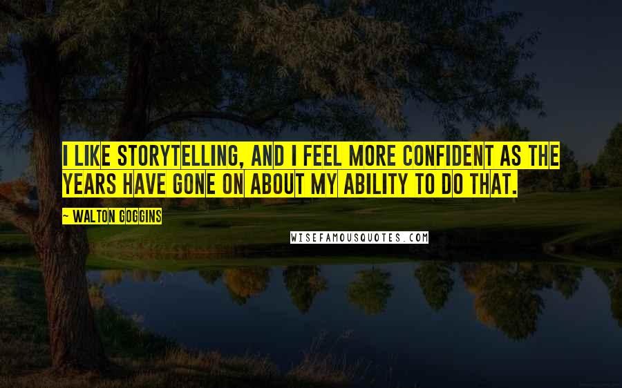 Walton Goggins Quotes: I like storytelling, and I feel more confident as the years have gone on about my ability to do that.