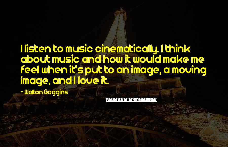 Walton Goggins Quotes: I listen to music cinematically. I think about music and how it would make me feel when it's put to an image, a moving image, and I love it.