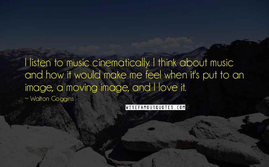 Walton Goggins Quotes: I listen to music cinematically. I think about music and how it would make me feel when it's put to an image, a moving image, and I love it.