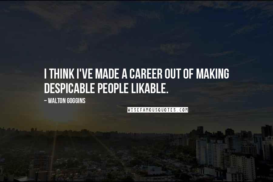 Walton Goggins Quotes: I think I've made a career out of making despicable people likable.