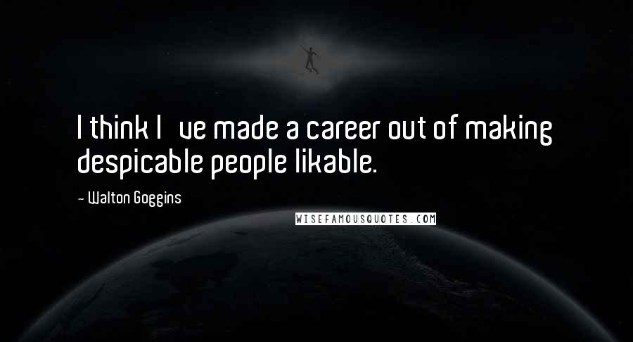 Walton Goggins Quotes: I think I've made a career out of making despicable people likable.