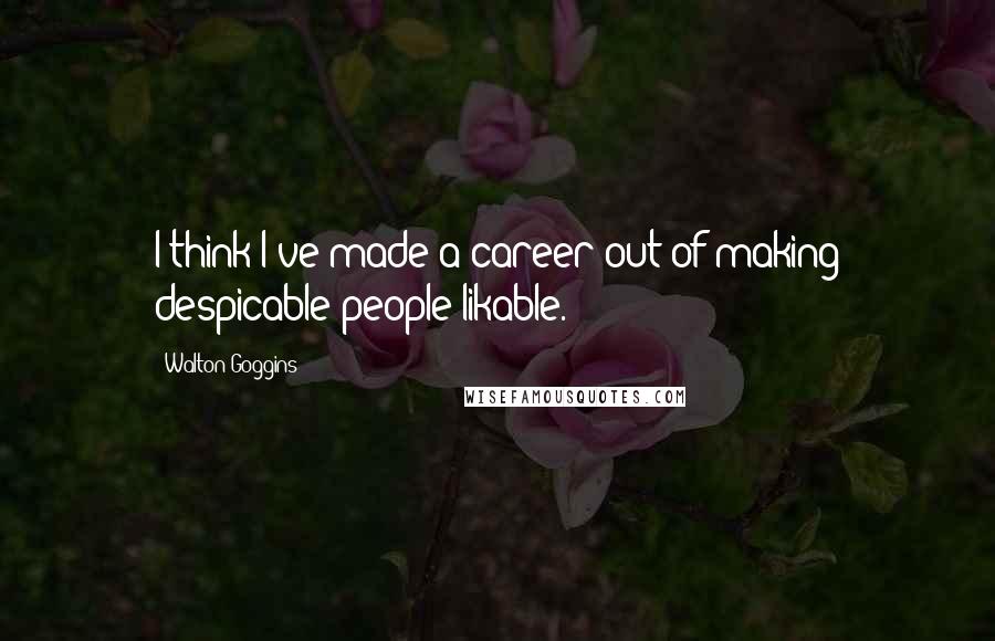 Walton Goggins Quotes: I think I've made a career out of making despicable people likable.