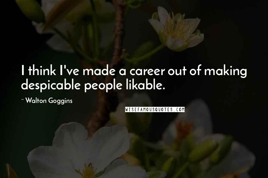 Walton Goggins Quotes: I think I've made a career out of making despicable people likable.