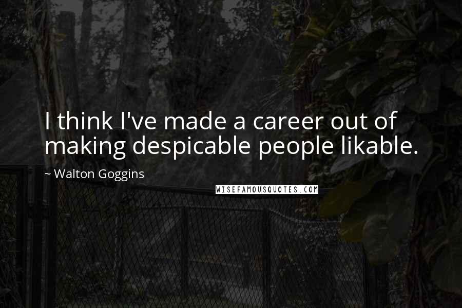 Walton Goggins Quotes: I think I've made a career out of making despicable people likable.