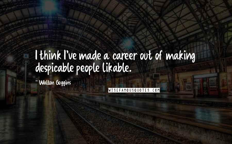 Walton Goggins Quotes: I think I've made a career out of making despicable people likable.