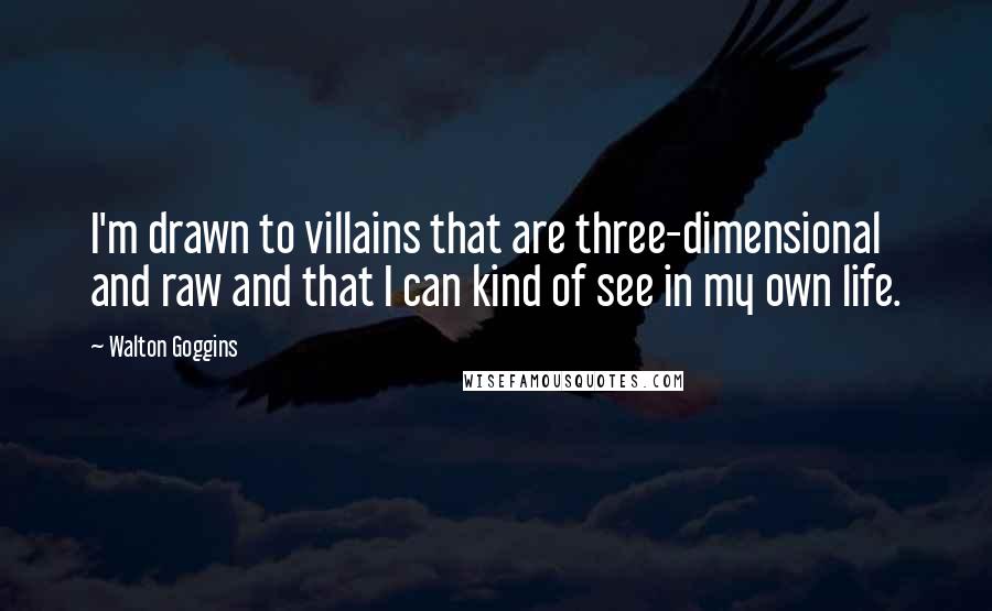 Walton Goggins Quotes: I'm drawn to villains that are three-dimensional and raw and that I can kind of see in my own life.