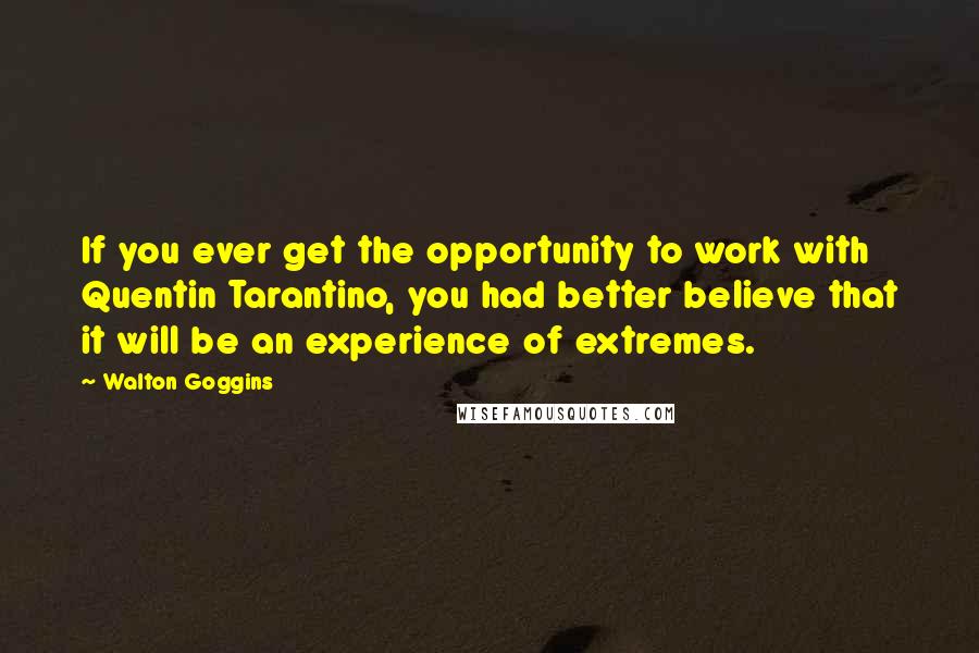 Walton Goggins Quotes: If you ever get the opportunity to work with Quentin Tarantino, you had better believe that it will be an experience of extremes.