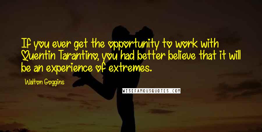 Walton Goggins Quotes: If you ever get the opportunity to work with Quentin Tarantino, you had better believe that it will be an experience of extremes.