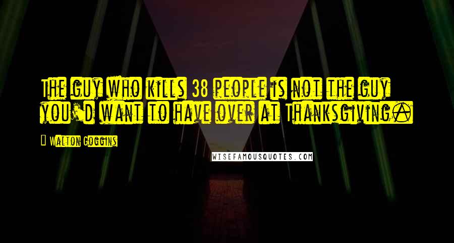 Walton Goggins Quotes: The guy who kills 38 people is not the guy you'd want to have over at Thanksgiving.