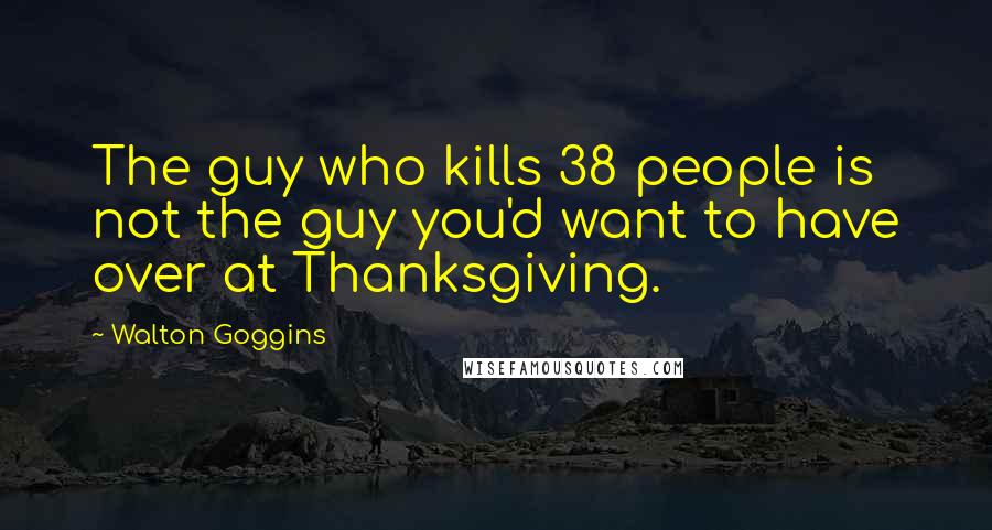 Walton Goggins Quotes: The guy who kills 38 people is not the guy you'd want to have over at Thanksgiving.