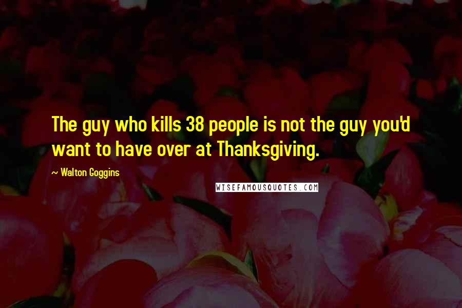 Walton Goggins Quotes: The guy who kills 38 people is not the guy you'd want to have over at Thanksgiving.