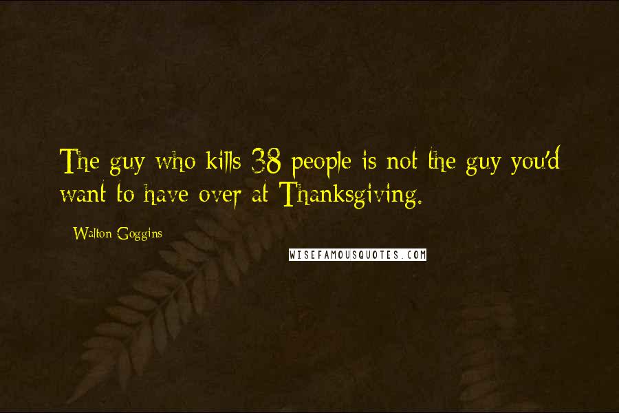 Walton Goggins Quotes: The guy who kills 38 people is not the guy you'd want to have over at Thanksgiving.