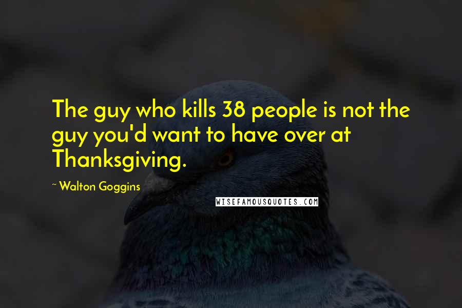 Walton Goggins Quotes: The guy who kills 38 people is not the guy you'd want to have over at Thanksgiving.