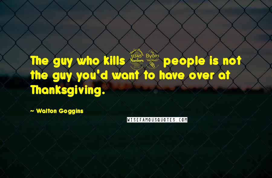 Walton Goggins Quotes: The guy who kills 38 people is not the guy you'd want to have over at Thanksgiving.