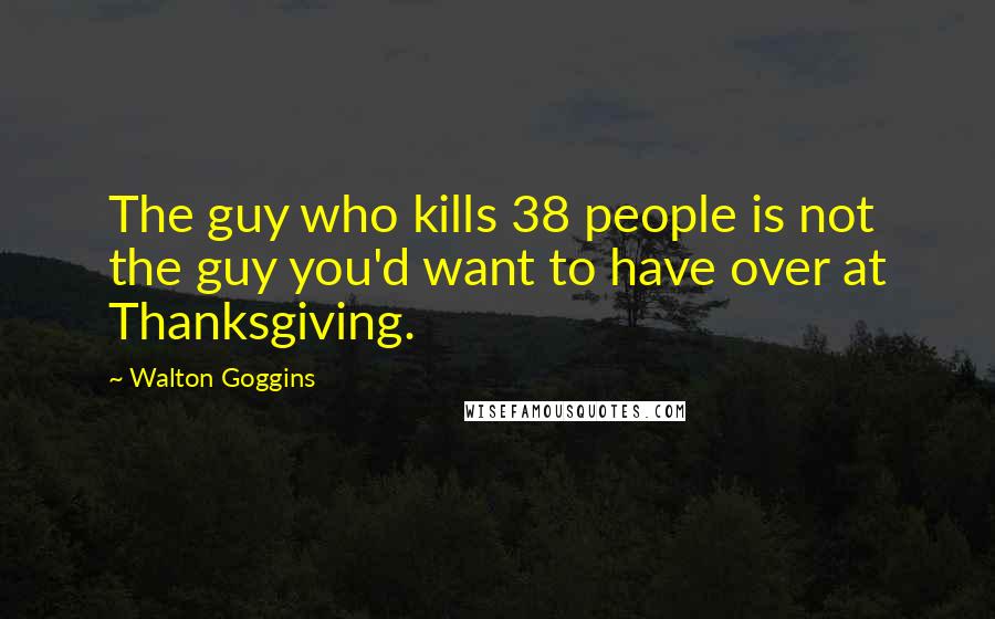 Walton Goggins Quotes: The guy who kills 38 people is not the guy you'd want to have over at Thanksgiving.