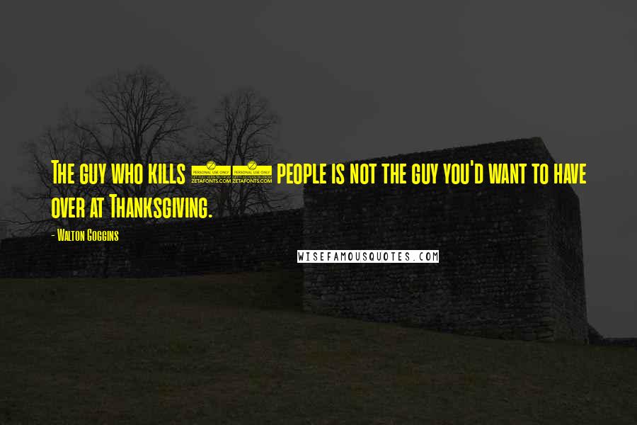 Walton Goggins Quotes: The guy who kills 38 people is not the guy you'd want to have over at Thanksgiving.