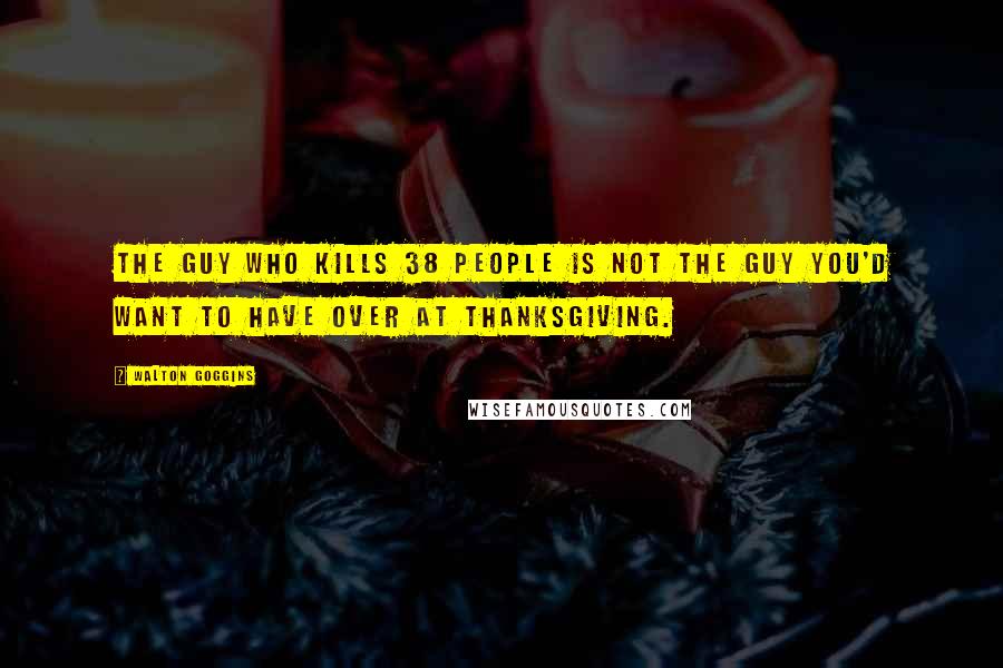 Walton Goggins Quotes: The guy who kills 38 people is not the guy you'd want to have over at Thanksgiving.