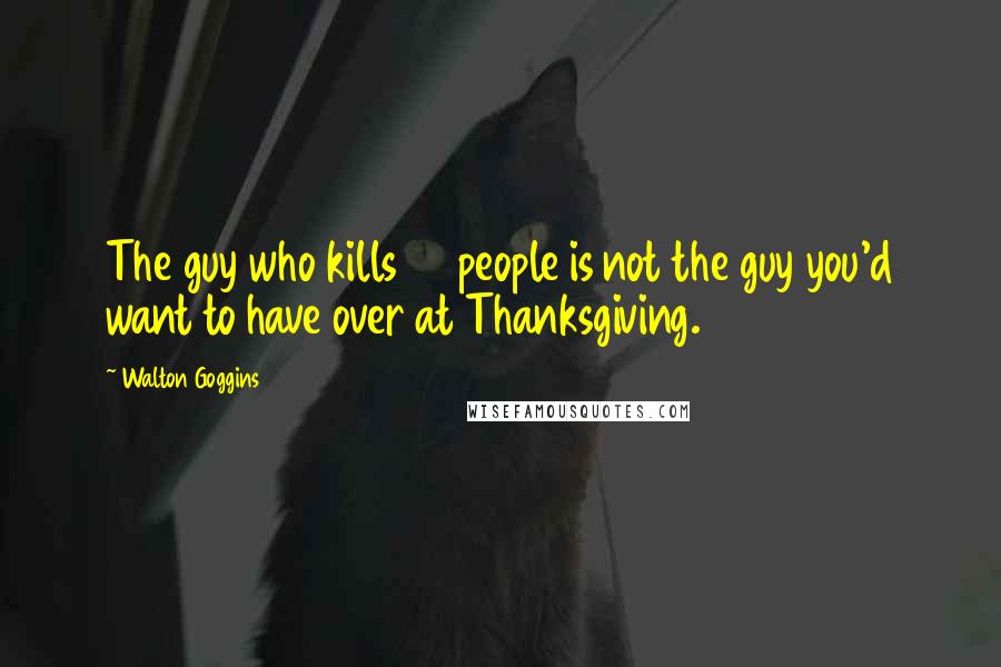 Walton Goggins Quotes: The guy who kills 38 people is not the guy you'd want to have over at Thanksgiving.