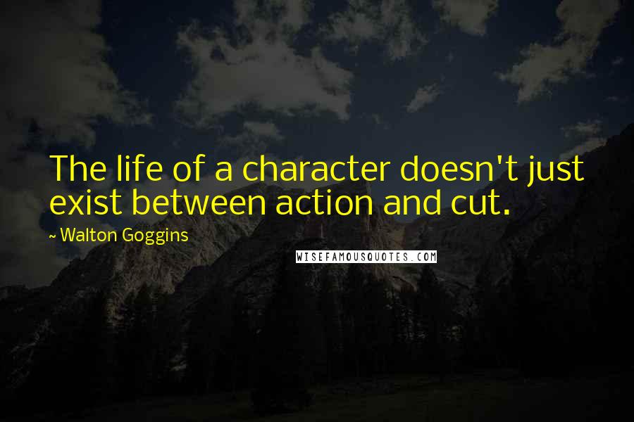 Walton Goggins Quotes: The life of a character doesn't just exist between action and cut.