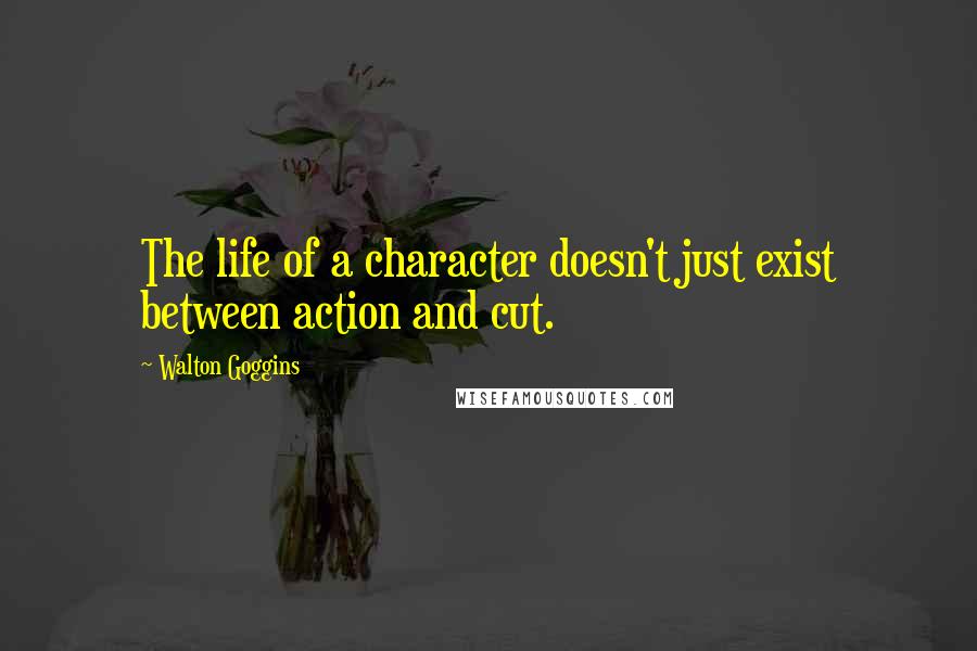 Walton Goggins Quotes: The life of a character doesn't just exist between action and cut.