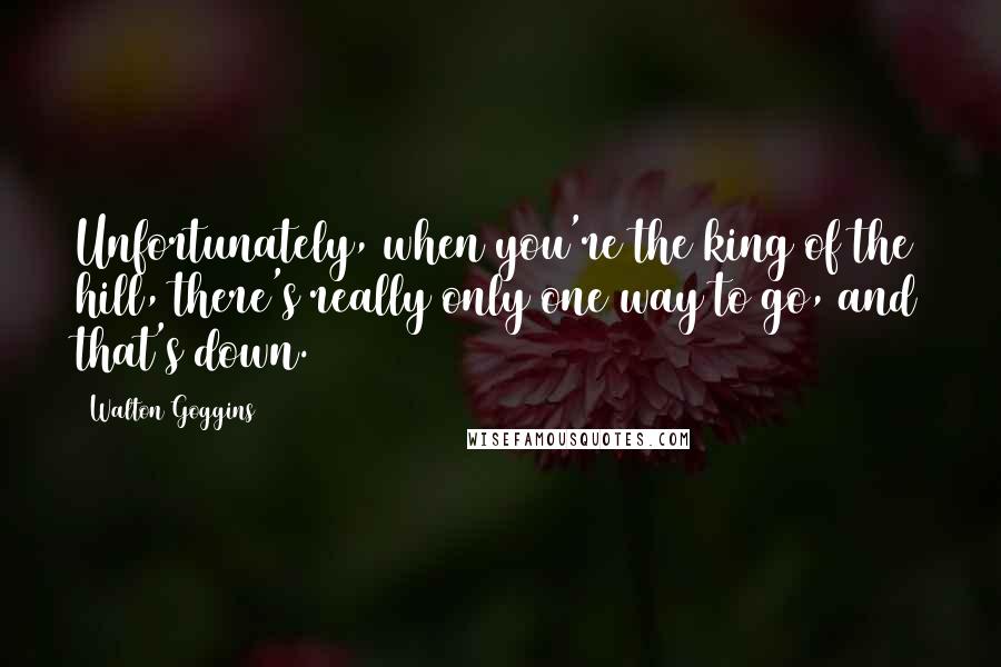 Walton Goggins Quotes: Unfortunately, when you're the king of the hill, there's really only one way to go, and that's down.