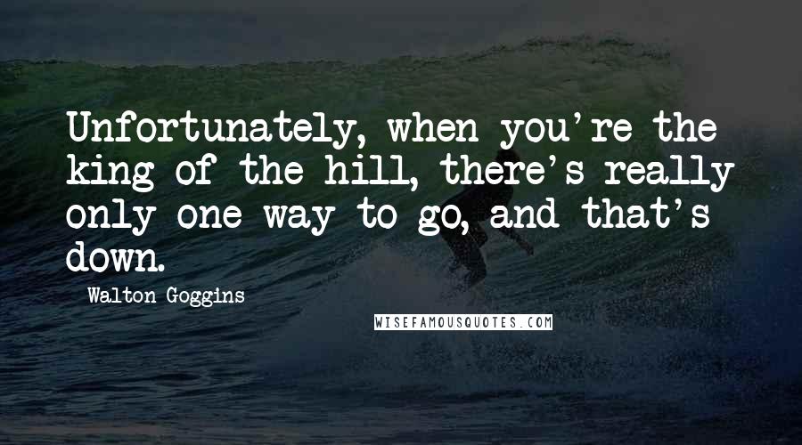 Walton Goggins Quotes: Unfortunately, when you're the king of the hill, there's really only one way to go, and that's down.