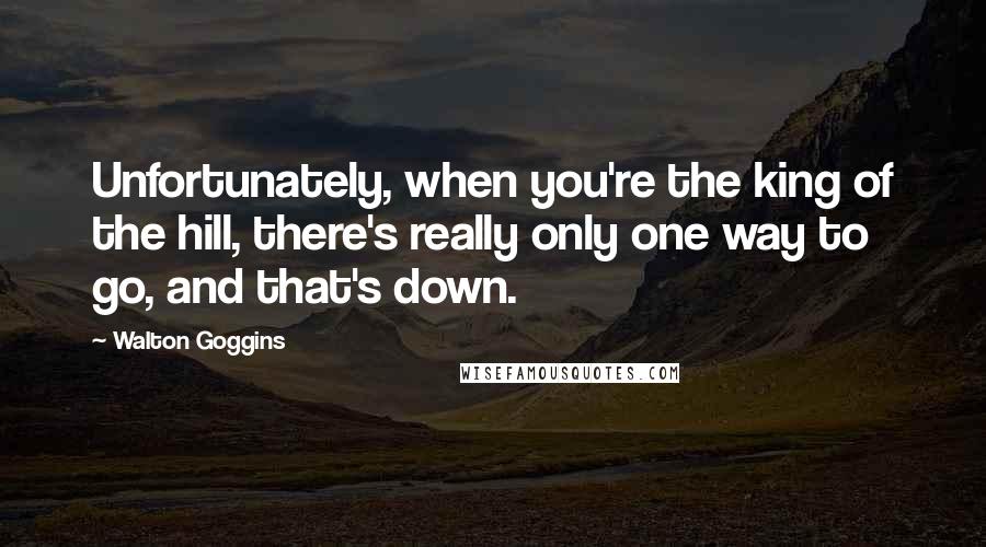 Walton Goggins Quotes: Unfortunately, when you're the king of the hill, there's really only one way to go, and that's down.