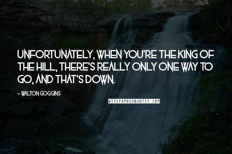 Walton Goggins Quotes: Unfortunately, when you're the king of the hill, there's really only one way to go, and that's down.