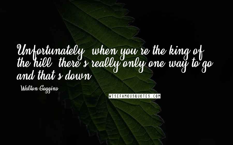 Walton Goggins Quotes: Unfortunately, when you're the king of the hill, there's really only one way to go, and that's down.