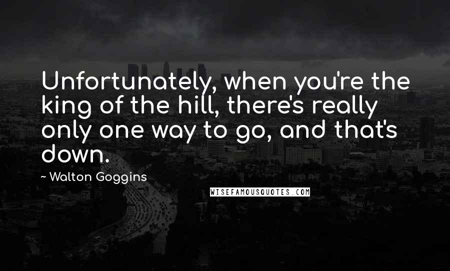 Walton Goggins Quotes: Unfortunately, when you're the king of the hill, there's really only one way to go, and that's down.