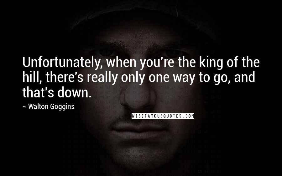 Walton Goggins Quotes: Unfortunately, when you're the king of the hill, there's really only one way to go, and that's down.