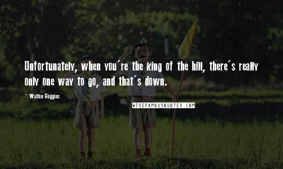 Walton Goggins Quotes: Unfortunately, when you're the king of the hill, there's really only one way to go, and that's down.