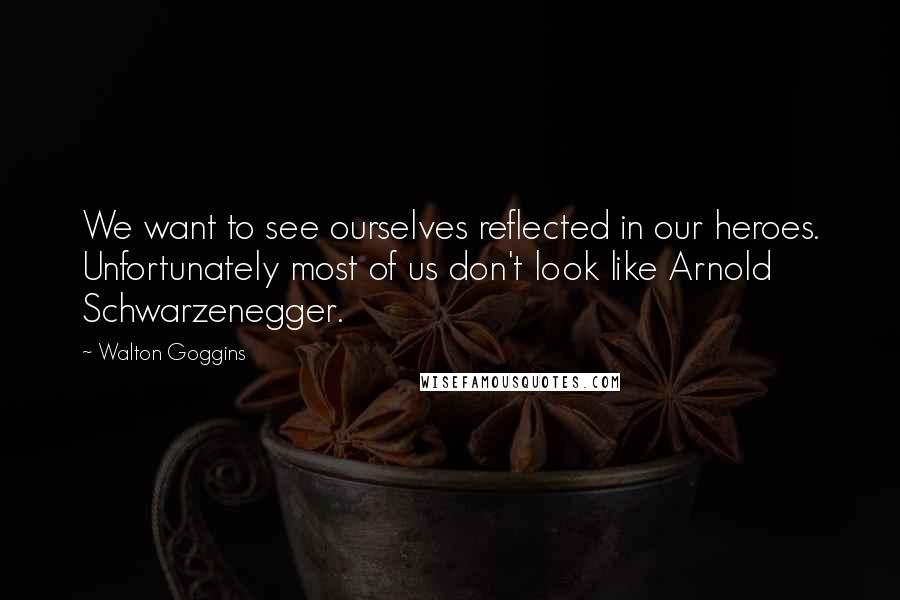 Walton Goggins Quotes: We want to see ourselves reflected in our heroes. Unfortunately most of us don't look like Arnold Schwarzenegger.