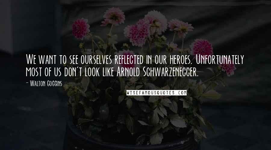 Walton Goggins Quotes: We want to see ourselves reflected in our heroes. Unfortunately most of us don't look like Arnold Schwarzenegger.