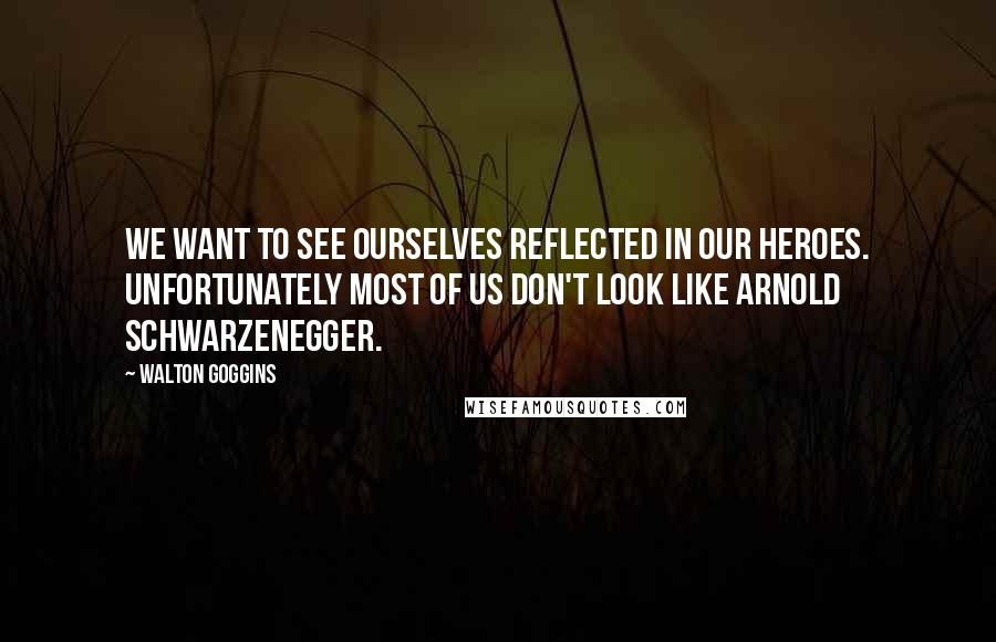 Walton Goggins Quotes: We want to see ourselves reflected in our heroes. Unfortunately most of us don't look like Arnold Schwarzenegger.