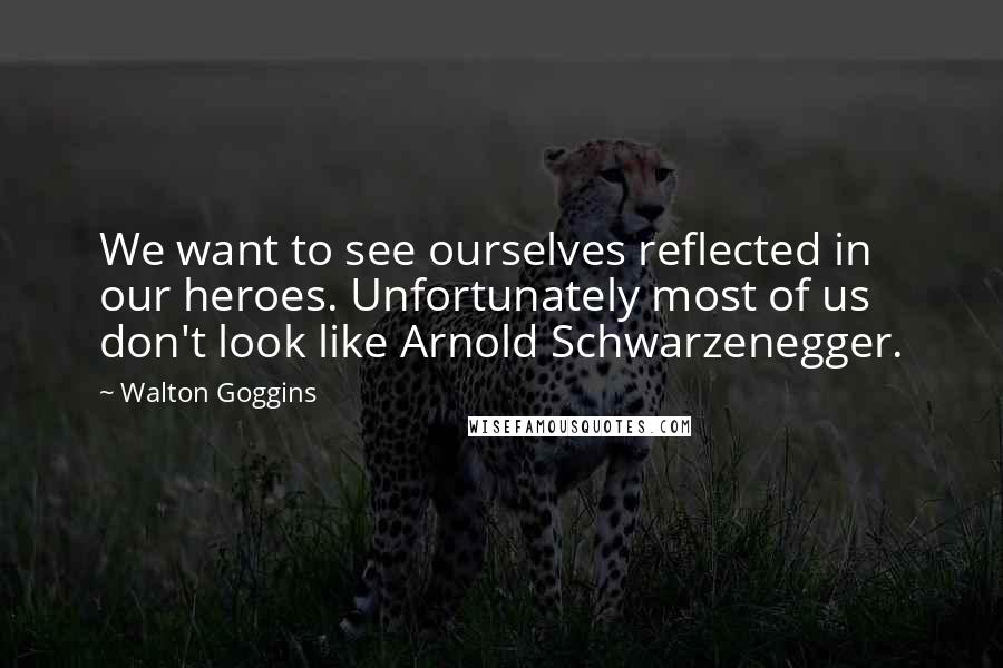 Walton Goggins Quotes: We want to see ourselves reflected in our heroes. Unfortunately most of us don't look like Arnold Schwarzenegger.