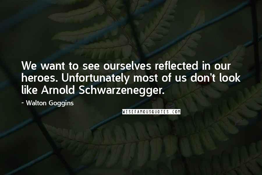 Walton Goggins Quotes: We want to see ourselves reflected in our heroes. Unfortunately most of us don't look like Arnold Schwarzenegger.