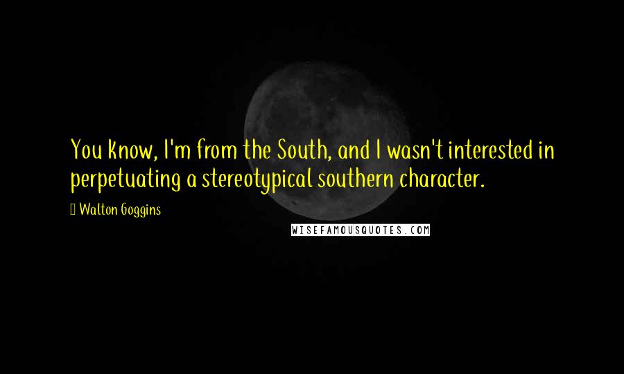 Walton Goggins Quotes: You know, I'm from the South, and I wasn't interested in perpetuating a stereotypical southern character.