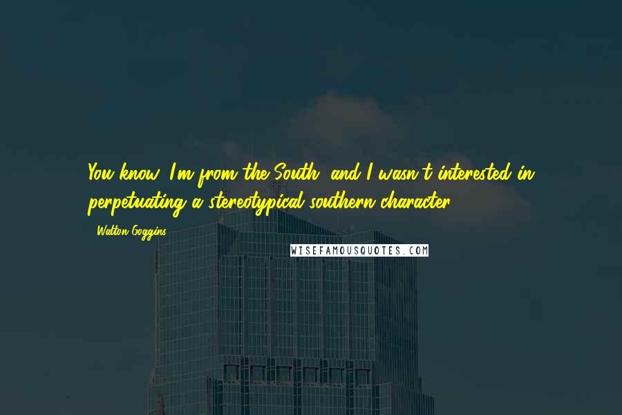 Walton Goggins Quotes: You know, I'm from the South, and I wasn't interested in perpetuating a stereotypical southern character.