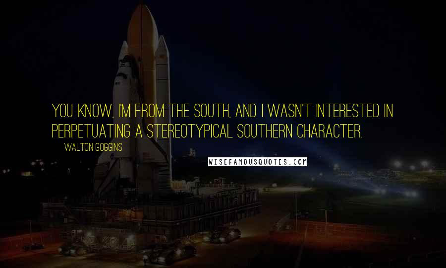 Walton Goggins Quotes: You know, I'm from the South, and I wasn't interested in perpetuating a stereotypical southern character.