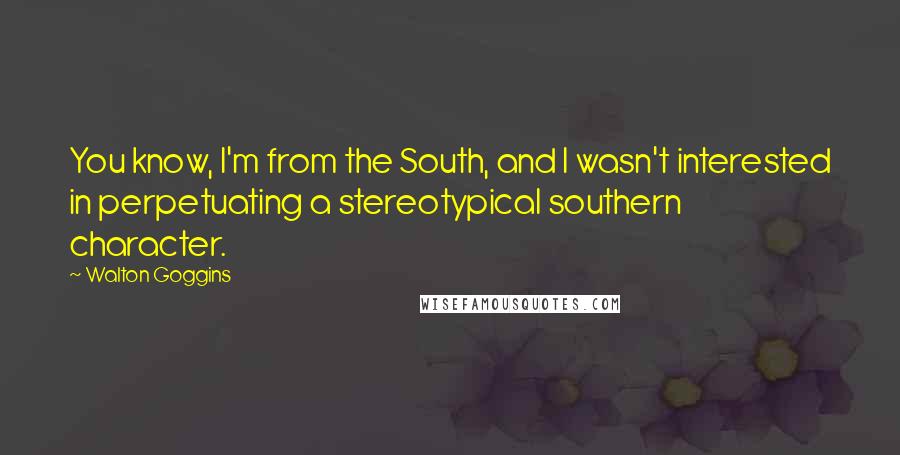 Walton Goggins Quotes: You know, I'm from the South, and I wasn't interested in perpetuating a stereotypical southern character.