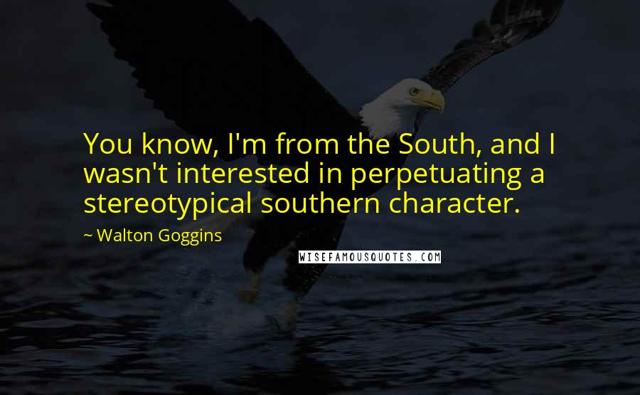 Walton Goggins Quotes: You know, I'm from the South, and I wasn't interested in perpetuating a stereotypical southern character.