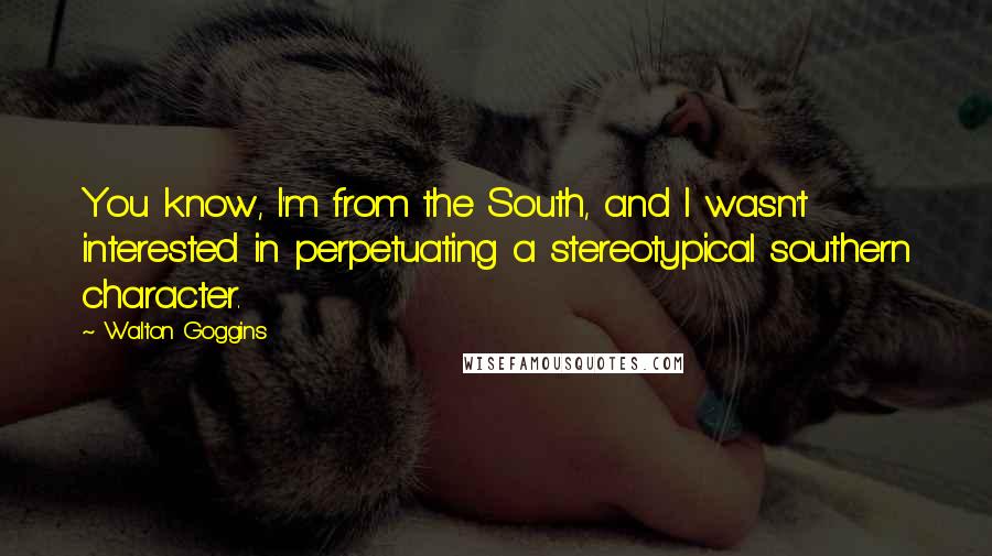 Walton Goggins Quotes: You know, I'm from the South, and I wasn't interested in perpetuating a stereotypical southern character.